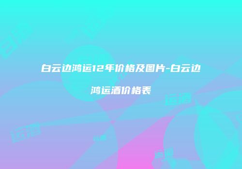 白云边鸿运12年价格及图片-白云边鸿运酒价格表