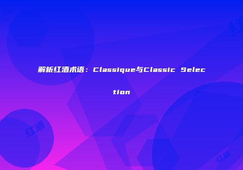 解析红酒术语：Classique与Classic Selection