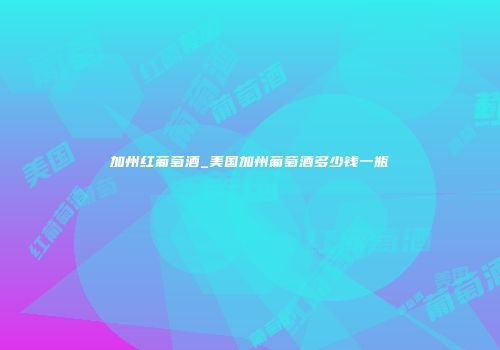 加州红葡萄酒_美国加州葡萄酒多少钱一瓶