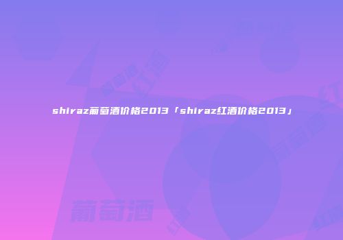 shiraz葡萄酒价格2013「shiraz红酒价格2013」