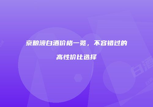 京粮液白酒价格一览，不容错过的高性价比选择