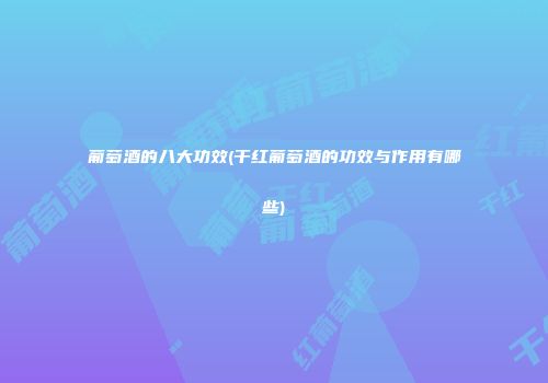 葡萄酒的八大功效(干红葡萄酒的功效与作用有哪些)