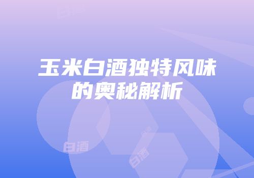 玉米白酒独特风味的奥秘解析