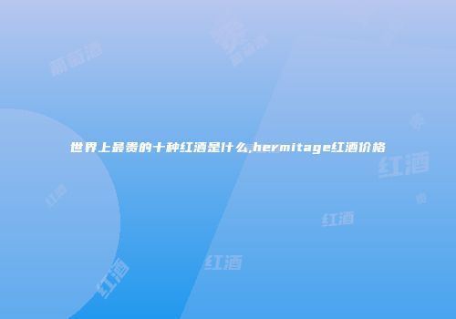 世界上最贵的十种红酒是什么,hermitage红酒价格