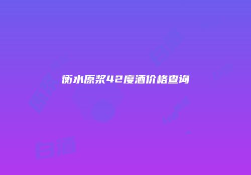 衡水原浆42度酒价格查询