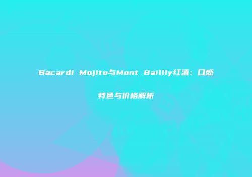 Bacardi Mojito与Mont Baillly红酒：口感特色与价格解析