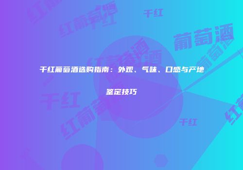 干红葡萄酒选购指南：外观、气味、口感与产地鉴定技巧