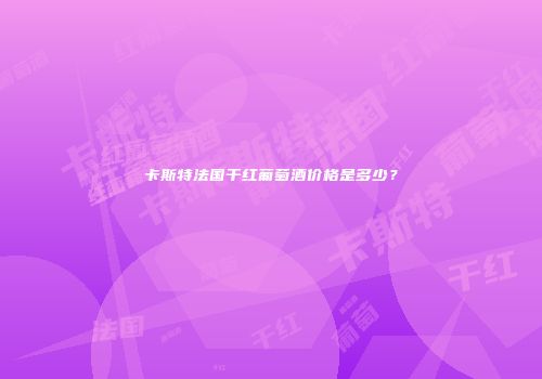 卡斯特法国干红葡萄酒价格是多少？
