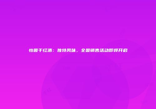 怡园干红酒：独特风味，全国销售活动即将开启
