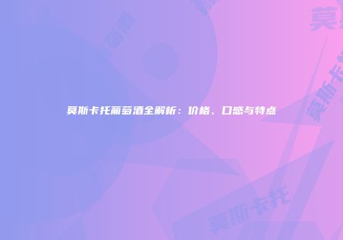 莫斯卡托葡萄酒全解析：价格、口感与特点