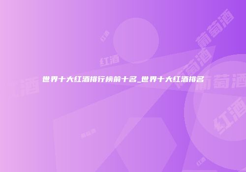 世界十大红酒排行榜前十名_世界十大红酒排名