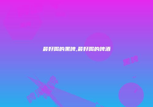 最好喝的黑啤,最好喝的啤酒