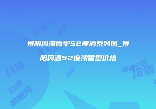 景阳冈浓香型52度酒系列图_景阳冈酒52度浓香型价格