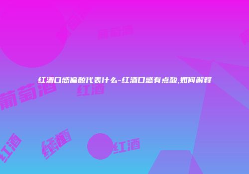 红酒口感偏酸代表什么-红酒口感有点酸,如何解释