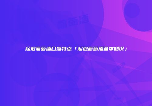 起泡葡萄酒口感特点「起泡葡萄酒基本知识」