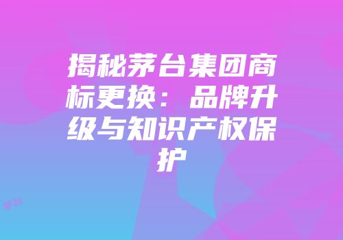 揭秘茅台集团商标更换：品牌升级与知识产权保护