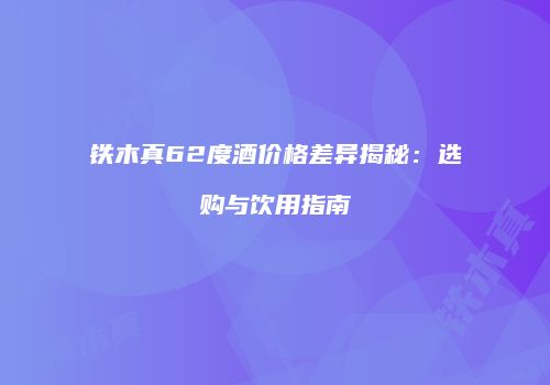 铁木真62度酒价格差异揭秘：选购与饮用指南