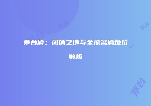 茅台酒：国酒之谜与全球名酒地位解析