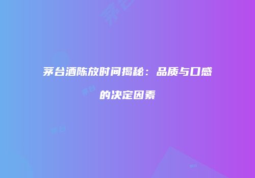 茅台酒陈放时间揭秘：品质与口感的决定因素