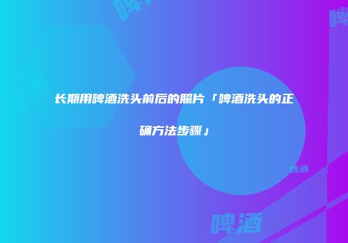 长期用啤酒洗头前后的照片「啤酒洗头的正确方法步骤」