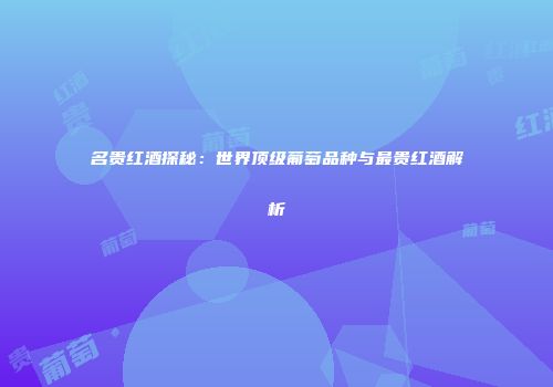 名贵红酒探秘：世界顶级葡萄品种与最贵红酒解析