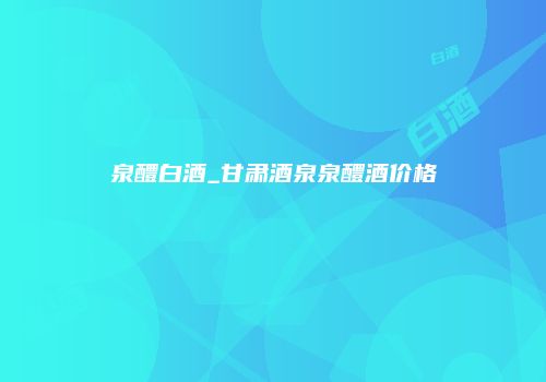 泉醴白酒_甘肃酒泉泉醴酒价格
