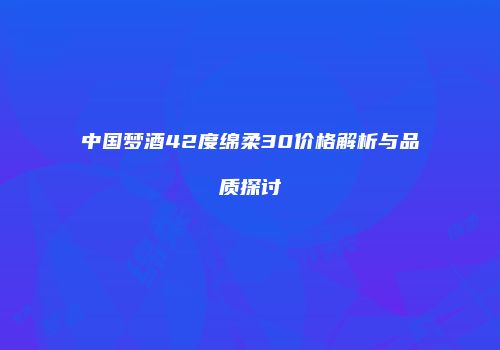 中国梦酒42度绵柔30价格解析与品质探讨