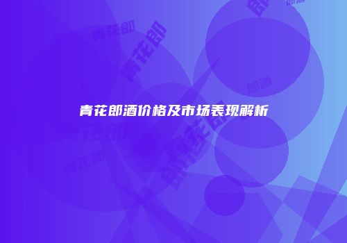 青花郎酒价格及市场表现解析