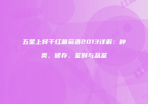 五星上将干红葡萄酒2013详解：种类、储存、鉴别与品鉴
