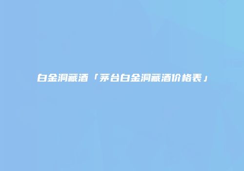 白金洞藏酒「茅台白金洞藏酒价格表」