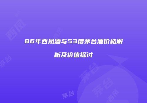 86年西凤酒与53度茅台酒价格解析及价值探讨