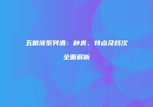 五粮液系列酒：种类、特点及档次全面解析