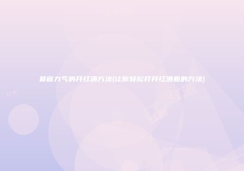 最省力气的开红酒方法(让你轻松打开红酒瓶的方法)