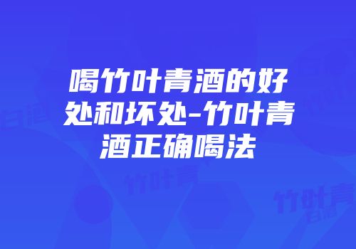 喝竹叶青酒的好处和坏处-竹叶青酒正确喝法