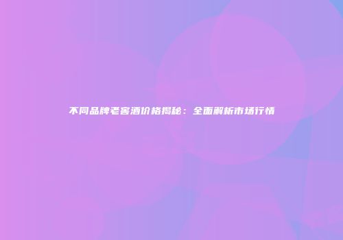 不同品牌老窖酒价格揭秘：全面解析市场行情