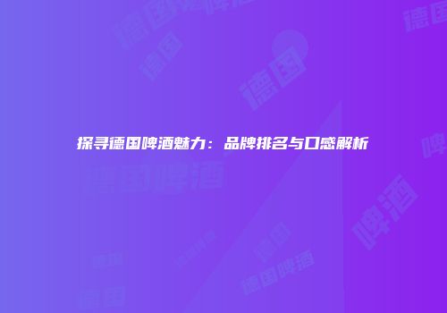 探寻德国啤酒魅力：品牌排名与口感解析