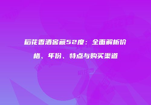 稻花香酒窖藏52度：全面解析价格、年份、特点与购买渠道