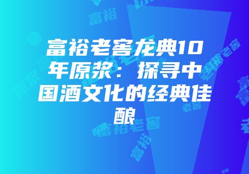 富裕老窖龙典10年原浆：探寻中国酒文化的经典佳酿