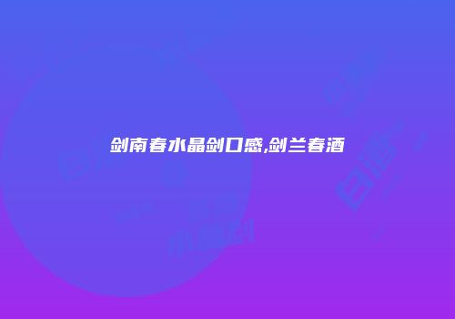 剑南春水晶剑口感,剑兰春酒