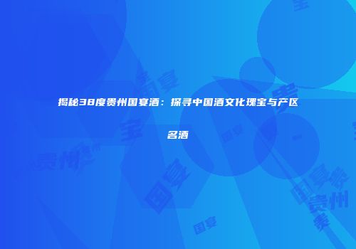 揭秘38度贵州国宴酒：探寻中国酒文化瑰宝与产区名酒