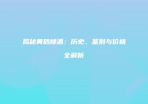 揭秘黄鹤楼酒：历史、鉴别与价格全解析