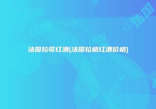 法国拉歌红酒(法国拉格红酒价格)