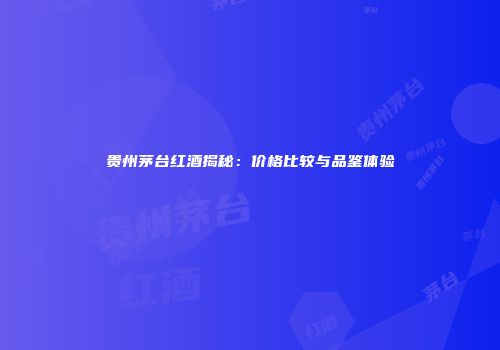 贵州茅台红酒揭秘：价格比较与品鉴体验