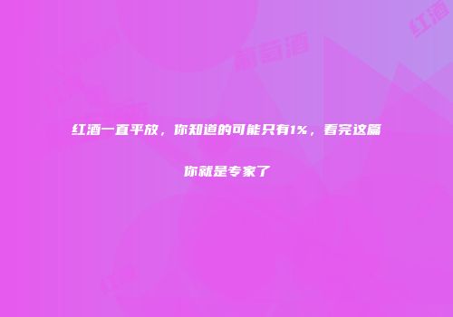 红酒一直平放，你知道的可能只有1%，看完这篇你就是专家了