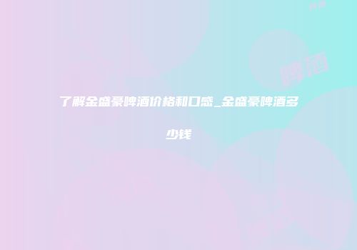 了解金盛豪啤酒价格和口感_金盛豪啤酒多少钱