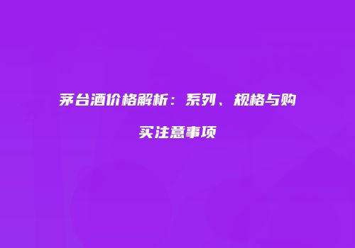 茅台酒价格解析：系列、规格与购买注意事项