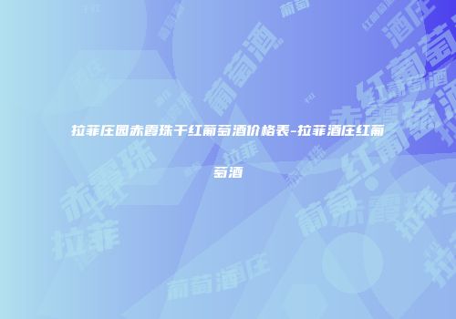 拉菲庄园赤霞珠干红葡萄酒价格表-拉菲酒庄红葡萄酒