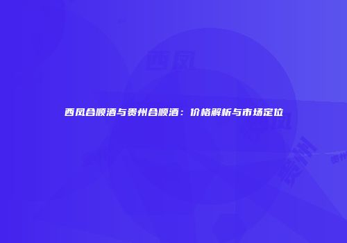 西凤合顺酒与贵州合顺酒：价格解析与市场定位