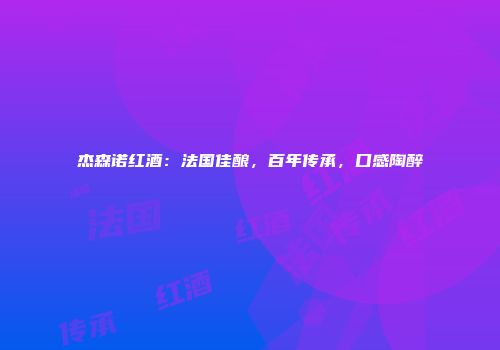 杰森诺红酒：法国佳酿，百年传承，口感陶醉