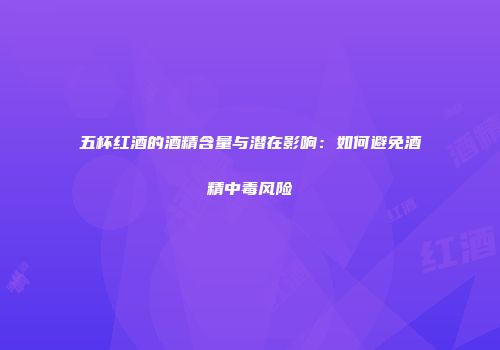 五杯红酒的酒精含量与潜在影响：如何避免酒精中毒风险